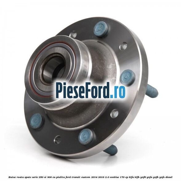 Butuc roata spate serie 250 si 300 cu piulita Ford Transit Custom 2014-2018 2.0 EcoBlue 170 cp BLFA, BLFB, YNF6, YNFA, YNFB, YNFS diesel