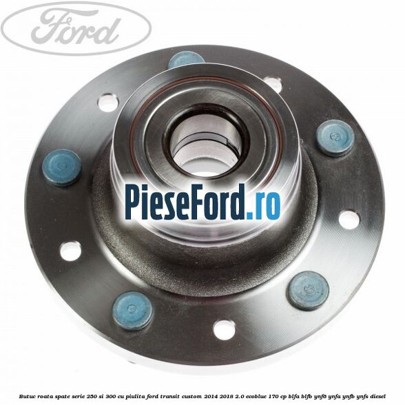 Butuc roata spate serie 250 si 300 cu piulita Ford Transit Custom 2014-2018 2.0 EcoBlue 170 cp BLFA, BLFB, YNF6, YNFA, YNFB, YNFS diesel