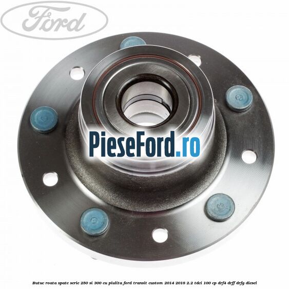 Butuc roata spate serie 250 si 300 cu piulita Ford Transit Custom 2014-2018 2.2 TDCi 100 cp DRF4, DRFF, DRFG diesel