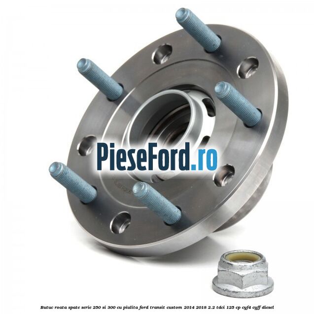 Butuc roata spate serie 250 si 300 cu piulita Ford Transit Custom 2014-2018 2.2 TDCi 125 cp CYF4, CYFF diesel