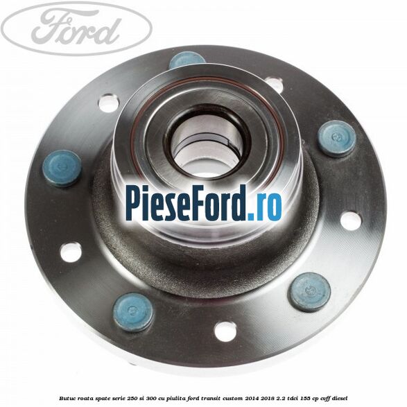Butuc roata spate serie 250 si 300 cu piulita Ford Transit Custom 2014-2018 2.2 TDCi 155 cp CVFF diesel