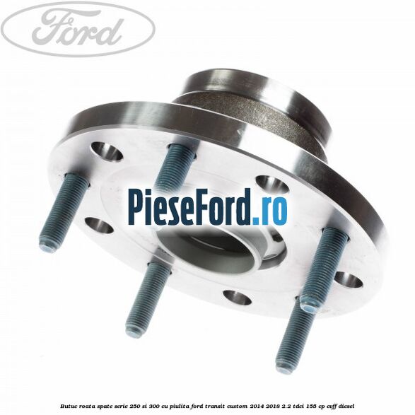 Butuc roata spate serie 250 si 300 cu piulita Ford Transit Custom 2014-2018 2.2 TDCi 155 cp CVFF diesel