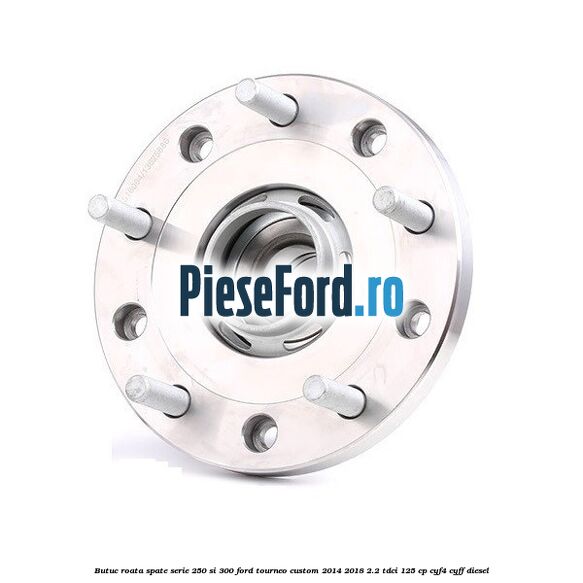 Butuc roata spate serie 250 si 300 Ford Tourneo Custom 2014-2018 2.2 TDCi 125 cp Butuc roata spate serie 250 si 300 Ford Tourneo Custom 2014-2018 2.2 TDCi 125 cp CYF4, CYFF diesel