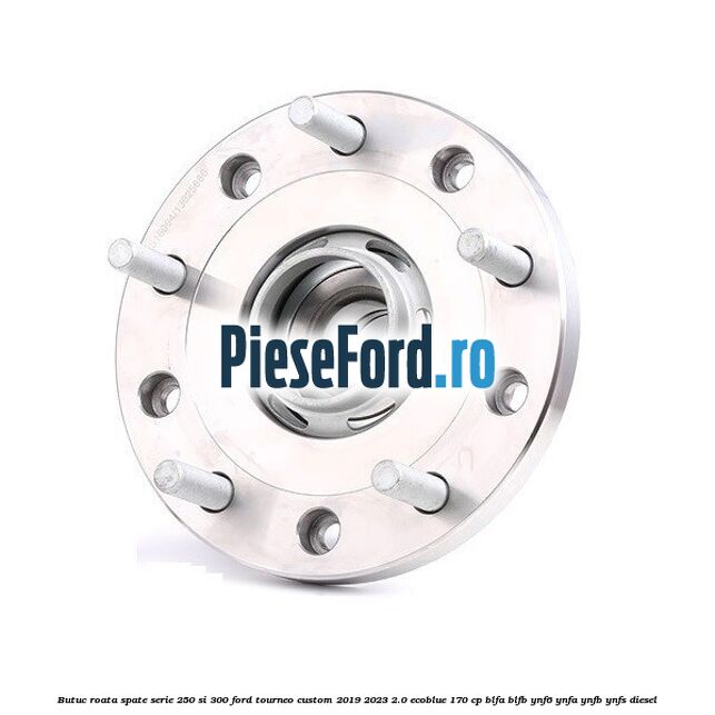 Butuc roata spate serie 250 si 300 Ford Tourneo Custom 2019-2023 2.0 EcoBlue 170 cp BLFA, BLFB, YNF6, YNFA, YNFB, YNFS diesel