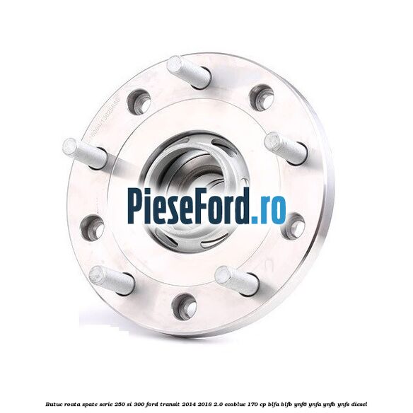 Butuc roata spate serie 250 si 300 Ford Transit 2014-2018 2.0 EcoBlue 170 cp BLFA, BLFB, YNF6, YNFA, YNFB, YNFS diesel