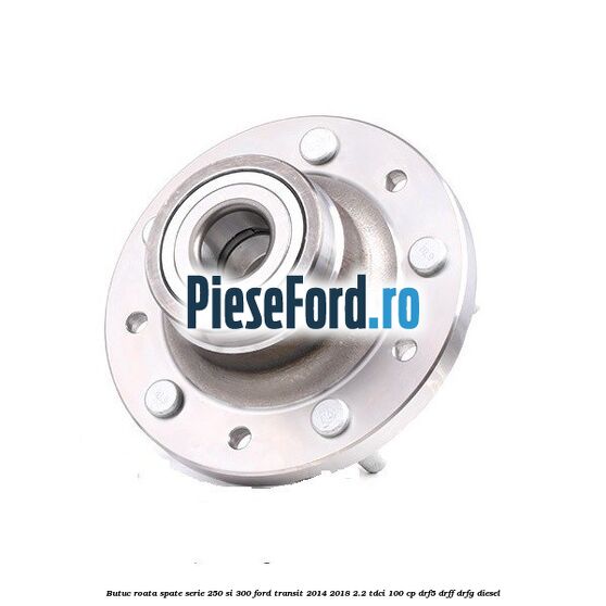 Butuc roata spate serie 250 si 300 Ford Transit 2014-2018 2.2 TDCi 100 cp DRF5, DRFF, DRFG diesel