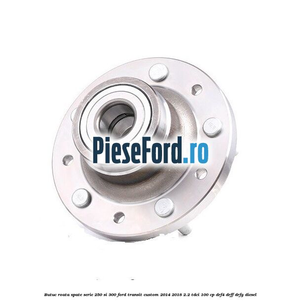 Butuc roata spate serie 250 si 300 Ford Transit Custom 2014-2018 2.2 TDCi 100 cp DRF4, DRFF, DRFG diesel