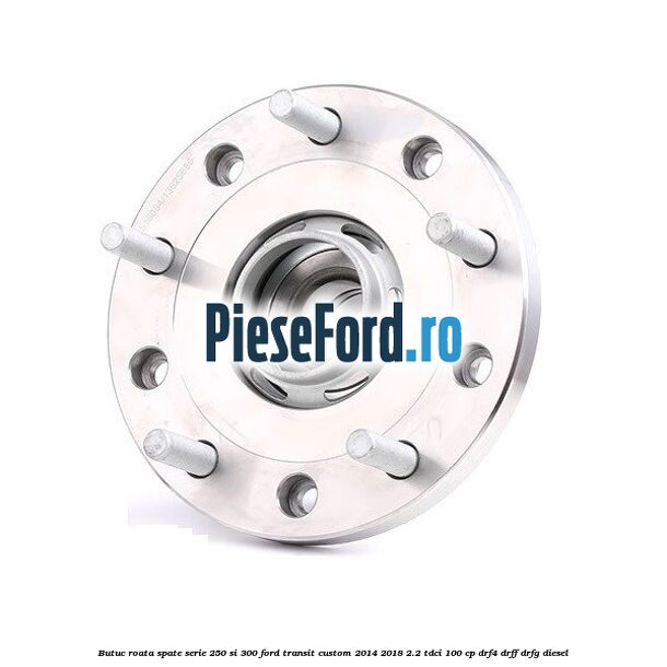 Butuc roata spate serie 250 si 300 Ford Transit Custom 2014-2018 2.2 TDCi 100 cp Butuc roata spate serie 250 si 300 Ford Transit Custom 2014-2018 2.2 TDCi 100 cp DRF4, DRFF, DRFG diesel