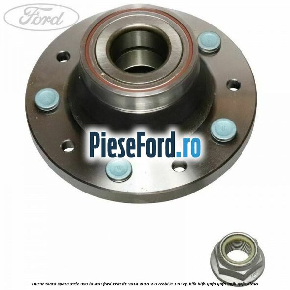 Butuc roata spate serie 330 la 470 Ford Transit 2014-2018 2.0 EcoBlue 170 cp Butuc roata spate serie 330 la 470 Ford Transit 2014-2018 2.0 EcoBlue 170 cp BLFA, BLFB, YNF6, YNFA, YNFB, YNFS diesel