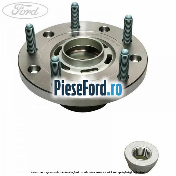 Butuc roata spate serie 330 la 470 Ford Transit 2014-2018 2.2 TDCi 100 cp
