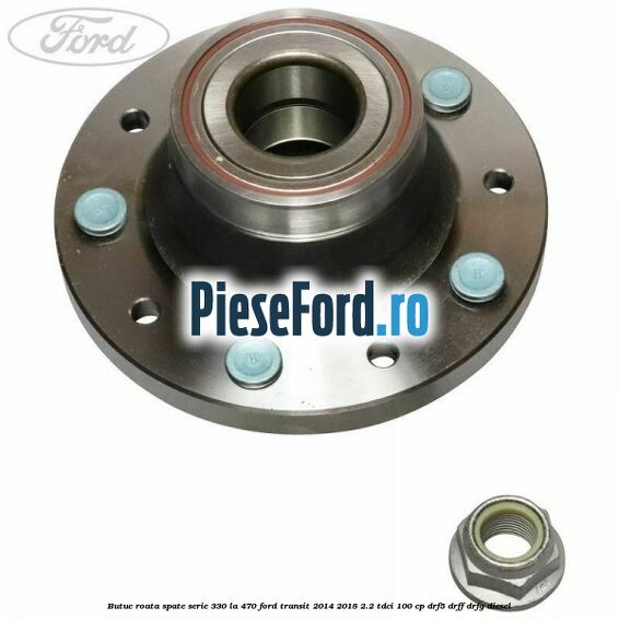 Butuc roata spate serie 330 la 470 Ford Transit 2014-2018 2.2 TDCi 100 cp DRF5, DRFF, DRFG diesel