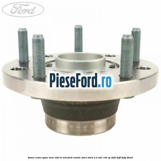 Butuc roata spate serie 330 la 470 Ford Transit 2014-2018 2.2 TDCi 100 cp DRF5, DRFF, DRFG diesel