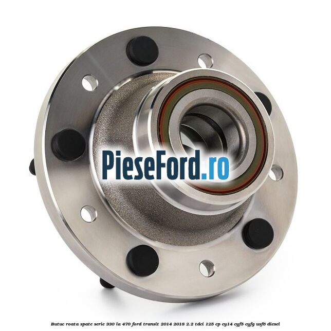 Butuc roata spate serie 330 la 470 Ford Transit 2014-2018 2.2 TDCi 125 cp CY14, CYF5, CYFG, USF6 diesel