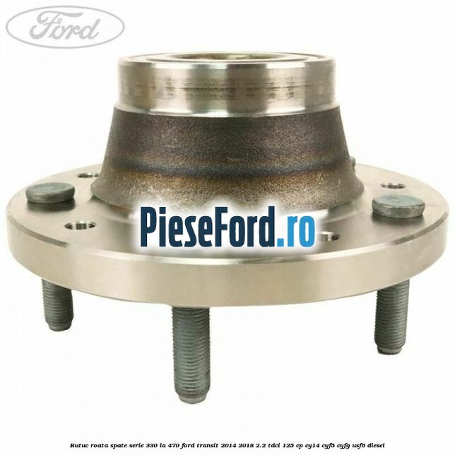 Butuc roata spate serie 330 la 470 Ford Transit 2014-2018 2.2 TDCi 125 cp CY14, CYF5, CYFG, USF6 diesel