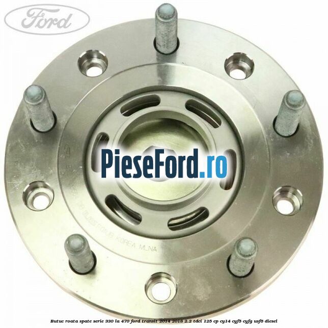 Butuc roata spate serie 330 la 470 Ford Transit 2014-2018 2.2 TDCi 125 cp CY14, CYF5, CYFG, USF6 diesel