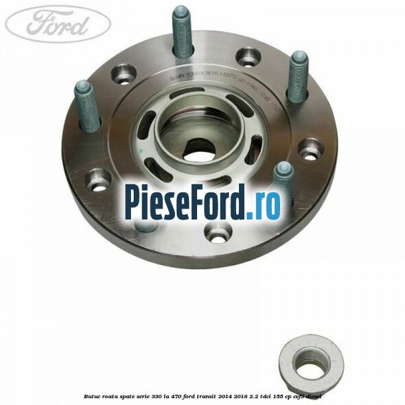 Butuc roata spate serie 330 la 470 Ford Transit 2014-2018 2.2 TDCi 155 cp CVF5 diesel