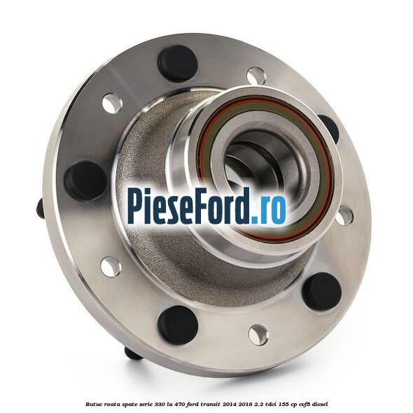 Butuc roata spate serie 330 la 470 Ford Transit 2014-2018 2.2 TDCi 155 cp CVF5 diesel