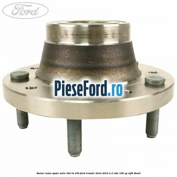 Butuc roata spate serie 330 la 470 Ford Transit 2014-2018 2.2 TDCi 155 cp CVF5 diesel