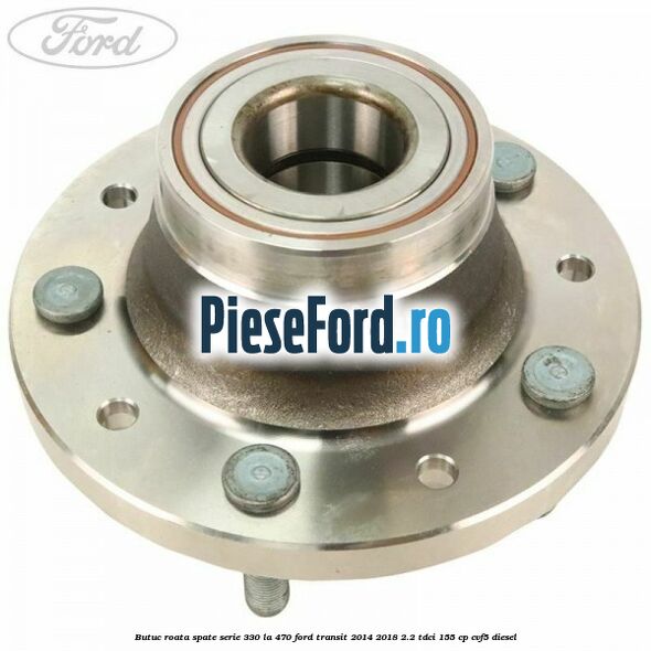 Butuc roata spate serie 330 la 470 Ford Transit 2014-2018 2.2 TDCi 155 cp CVF5 diesel