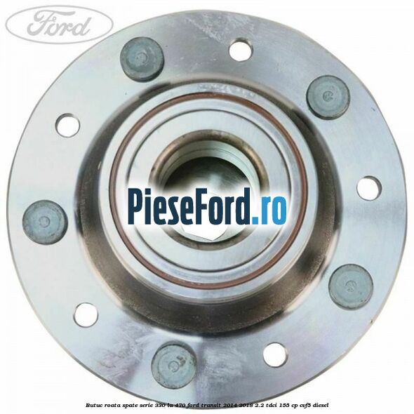 Butuc roata spate serie 330 la 470 Ford Transit 2014-2018 2.2 TDCi 155 cp CVF5 diesel
