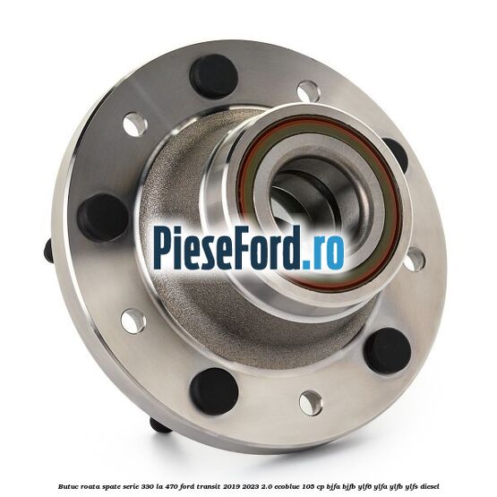 Butuc roata spate serie 330 la 470 Ford Transit 2019-2023 2.0 EcoBlue 105 cp BJFA, BJFB, YLF6, YLFA, YLFB, YLFS diesel