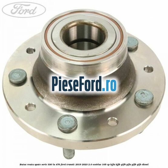 Butuc roata spate serie 330 la 470 Ford Transit 2019-2023 2.0 EcoBlue 105 cp BJFA, BJFB, YLF6, YLFA, YLFB, YLFS diesel