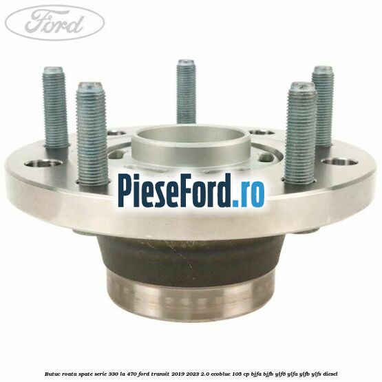 Butuc roata spate serie 330 la 470 Ford Transit 2019-2023 2.0 EcoBlue 105 cp BJFA, BJFB, YLF6, YLFA, YLFB, YLFS diesel