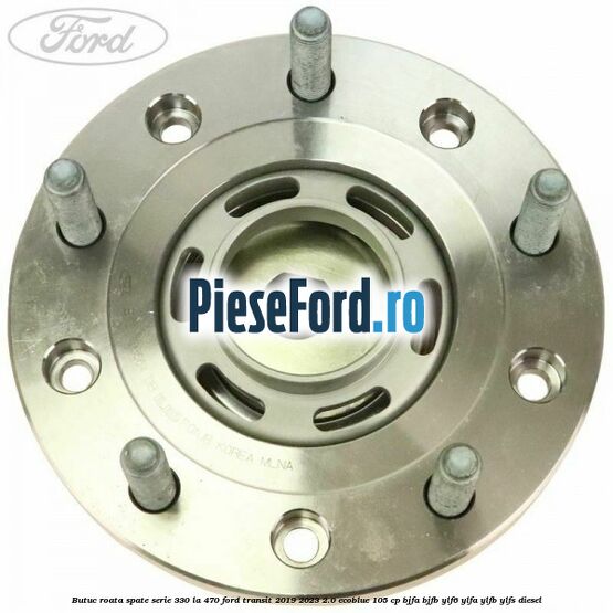 Butuc roata spate serie 330 la 470 Ford Transit 2019-2023 2.0 EcoBlue 105 cp BJFA, BJFB, YLF6, YLFA, YLFB, YLFS diesel