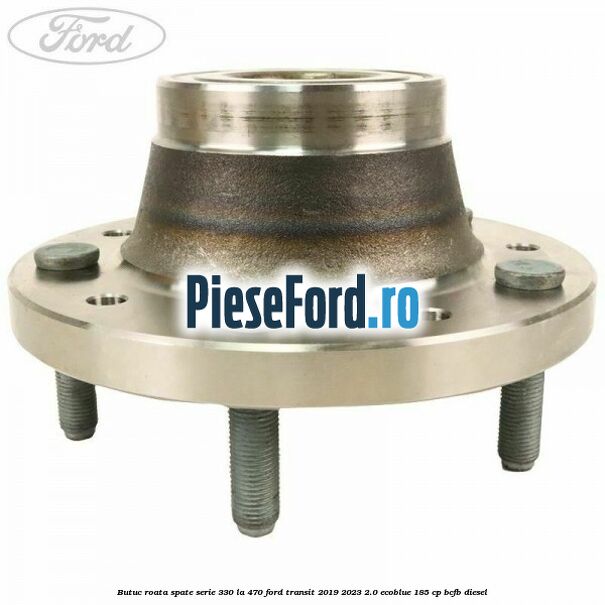 Butuc roata spate serie 330 la 470 Ford Transit 2019-2023 2.0 EcoBlue 185 cp BCFB diesel