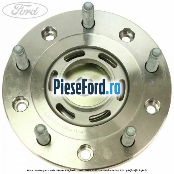 Butuc roata spate serie 330 la 470 Ford Transit 2019-2023 2.0 EcoBlue mHEV 170 cp BLFC, BLFD Hybrid