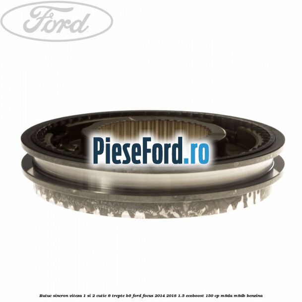 Butuc sincron viteza 1 si 2 cutie 6 trepte B6 Ford Focus 2014-2018 1.5 EcoBoost 150 cp Butuc sincron viteza 1 si 2 cutie 6 trepte B6 Ford Focus 2014-2018 1.5 EcoBoost 150 cp M8DA, M8DB benzina
