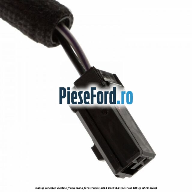 Cablaj conector electric frana mana Ford Transit 2014-2018 2.2 TDCi RWD 135 cp UHR5 diesel