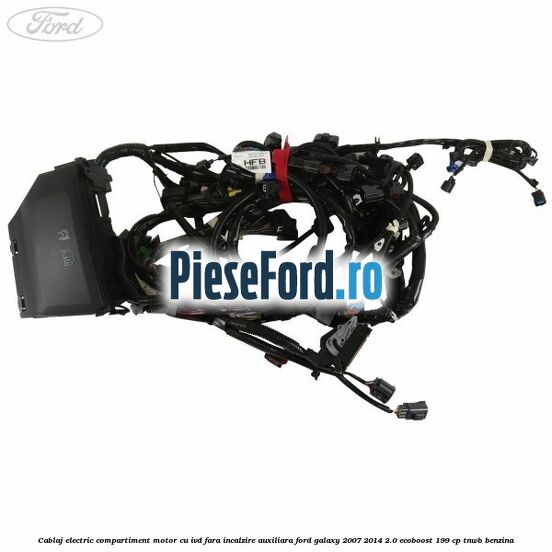 Cablaj electric compartiment motor cu IVD fara incalzire auxiliara Ford Galaxy 2007-2014 2.0 EcoBoost 199 cp TNWB benzina