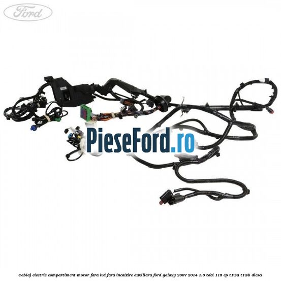 Cablaj electric compartiment motor fara IVD fara incalzire auxiliara Ford Galaxy 2007-2014 1.6 TDCi 115 cp T1WA, T1WB diesel