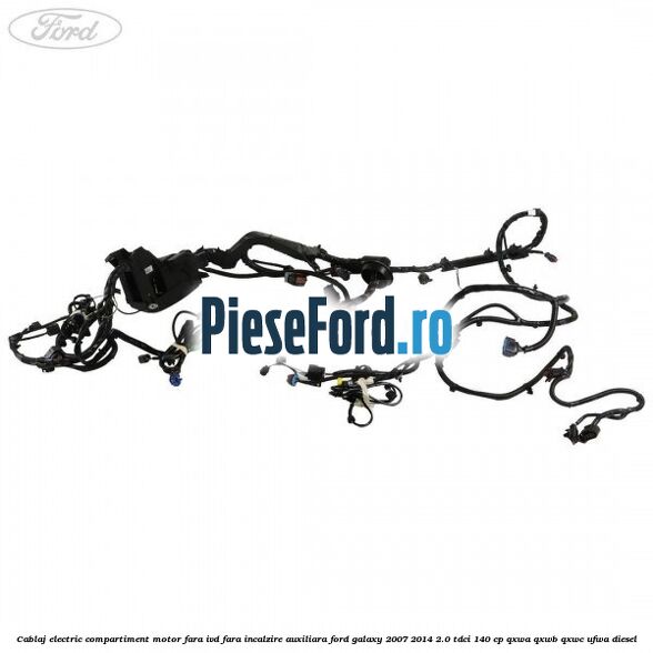Cablaj electric compartiment motor fara IVD fara incalzire auxiliara Ford Galaxy 2007-2014 2.0 TDCi 140 cp QXWA, QXWB, QXWC, UFWA diesel