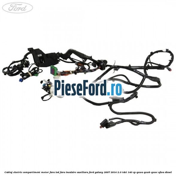 Cablaj electric compartiment motor fara IVD fara incalzire auxiliara Ford Galaxy 2007-2014 2.0 TDCi 140 cp QXWA, QXWB, QXWC, UFWA diesel