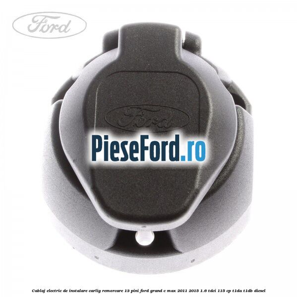 Cablaj electric de instalare carlig remorcare 13 pini Ford Grand C-Max 2011-2015 1.6 TDCi 115 cp T1DA, T1DB diesel