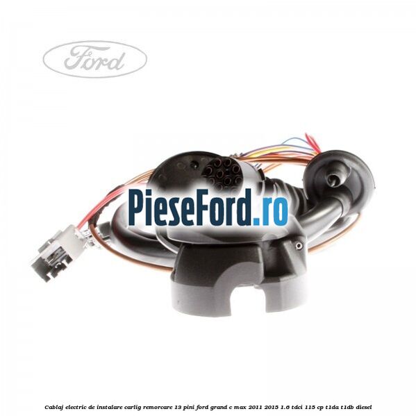 Cablaj electric de instalare carlig remorcare 13 pini Ford Grand C-Max 2011-2015 1.6 TDCi 115 cp T1DA, T1DB diesel
