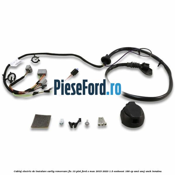 Cablaj electric de instalare carlig remorcare fix 13 pini Ford S-Max 2015-2023 1.5 EcoBoost 160 cp UNCI, UNCJ, UNCK benzina