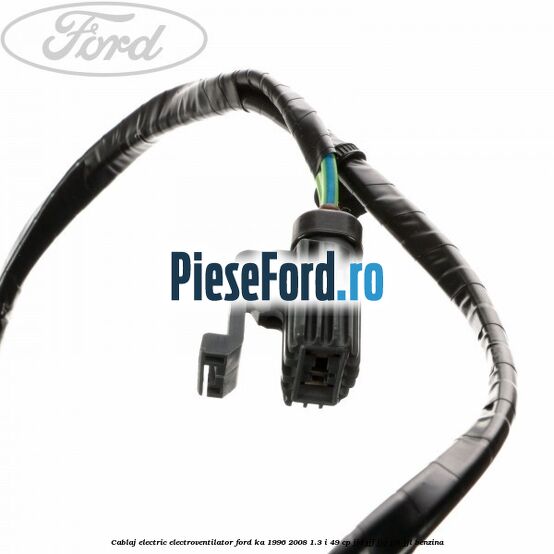 Cablaj electric electroventilator Ford Ka 1996-2008 1.3 i 49 cp JJD, JJF, JJG, JJH, JJL benzina