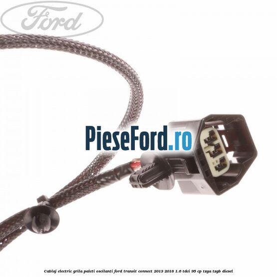 Cablaj electric grila paleti oscilanti Ford Transit Connect 2013-2018 1.6 TDCi 95 cp TZGA, TZGB diesel
