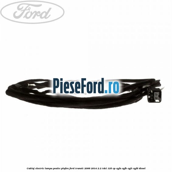 Cablaj electric lampa pozite plafon Ford Transit 2006-2014 2.2 TDCi 125 cp CYFA, CYFB, CYFC, CYFD diesel