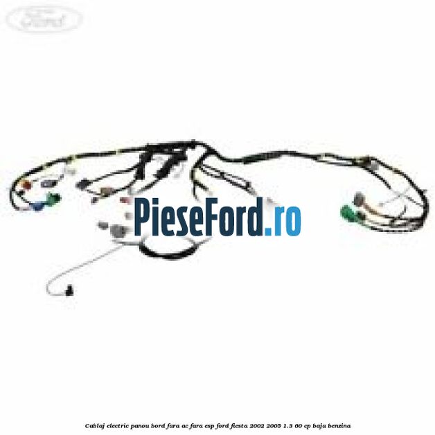 Cablaj electric panou bord fara AC fara ESP Ford Fiesta 2002-2005 1.3 60 cp BAJA benzina