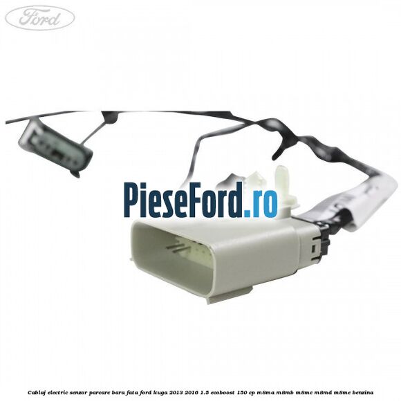 Cablaj electric senzor parcare bara fata Ford Kuga 2013-2016 1.5 EcoBoost 150 cp Cablaj electric senzor parcare bara fata Ford Kuga 2013-2016 1.5 EcoBoost 150 cp M8MA, M8MB, M8MC, M8MD, M8ME benzina