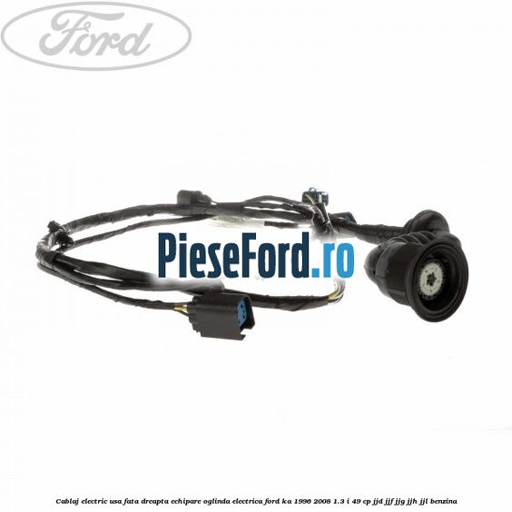 Cablaj electric usa fata dreapta echipare oglinda electrica Ford Ka 1996-2008 1.3 i 49 cp JJD, JJF, JJG, JJH, JJL benzina