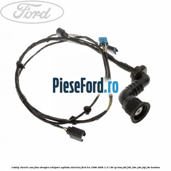 Cablaj electric usa fata dreapta echipare oglinda electrica Ford Ka 1996-2008 1.3 i 60 cp BAA, J4D, J4K, J4M, J4N, J4P, J4S benzina