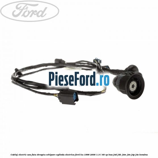 Cablaj electric usa fata dreapta echipare oglinda electrica Ford Ka 1996-2008 1.3 i 60 cp BAA, J4D, J4K, J4M, J4N, J4P, J4S benzina