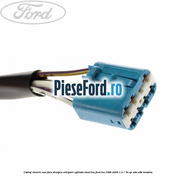 Cablaj electric usa fata dreapta echipare oglinda electrica Ford Ka 1996-2008 1.3 i 70 cp Cablaj electric usa fata dreapta echipare oglinda electrica Ford Ka 1996-2008 1.3 i 70 cp A9A, A9B benzina