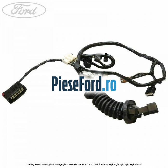 Cablaj electric usa fata stanga Ford Transit 2006-2014 2.2 TDCi 115 cp SRFA, SRFB, SRFC, SRFD, SRFE diesel