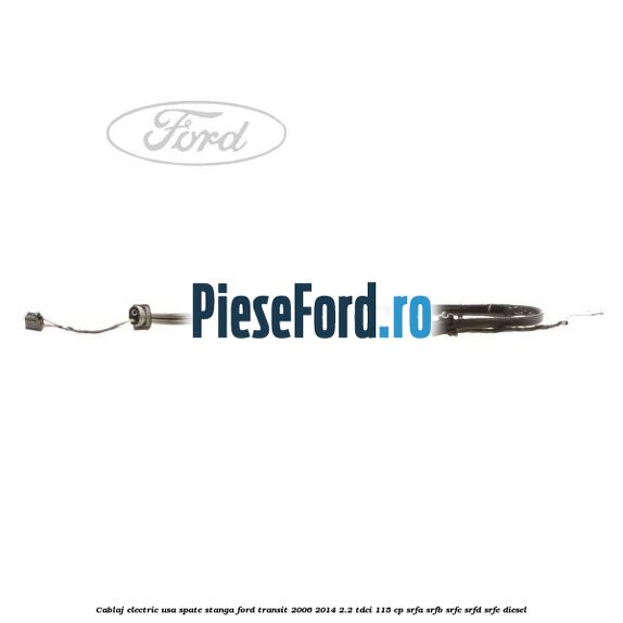 Cablaj electric usa spate stanga Ford Transit 2006-2014 2.2 TDCi 115 cp SRFA, SRFB, SRFC, SRFD, SRFE diesel